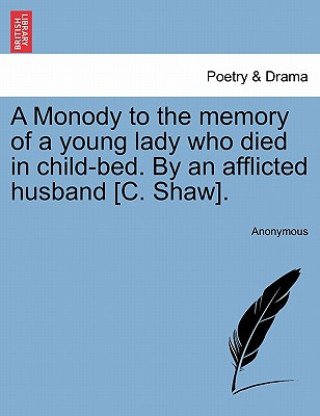 Kniha Monody to the Memory of a Young Lady Who Died in Child-Bed. by an Afflicted Husband [c. Shaw]. Anonymous