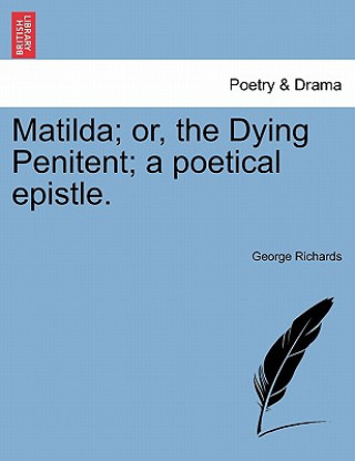 Kniha Matilda; Or, the Dying Penitent; A Poetical Epistle. George Richards