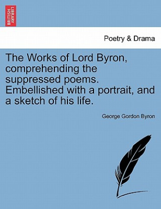 Książka Works of Lord Byron, Comprehending the Suppressed Poems. Embellished with a Portrait, and a Sketch of His Life. George Byron