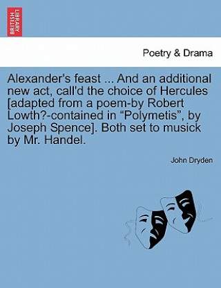 Книга Alexander's Feast ... and an Additional New ACT, Call'd the Choice of Hercules [Adapted from a Poem-By Robert Lowth?-Contained in Polymetis, by Joseph John Dryden