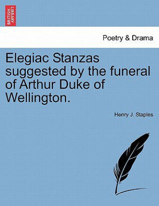 Könyv Elegiac Stanzas Suggested by the Funeral of Arthur Duke of Wellington. Henry J Staples