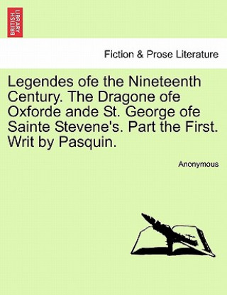 Könyv Legendes Ofe the Nineteenth Century. the Dragone Ofe Oxforde Ande St. George Ofe Sainte Stevene's. Part the First. Writ by Pasquin. Anonymous