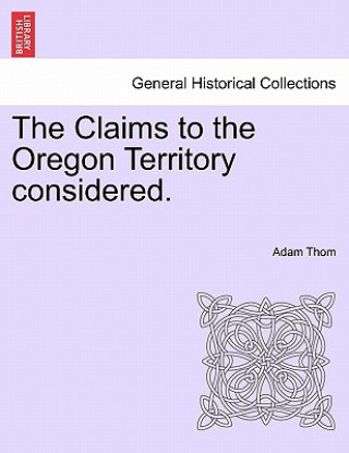 Könyv Claims to the Oregon Territory Considered. Adam Thom