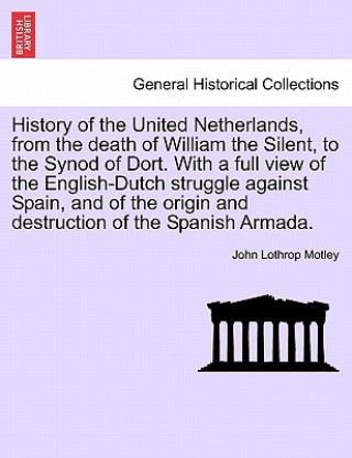 Knjiga History of the United Netherlands, from the Death of William the Silent, to the Synod of Dort. with a Full View of the English-Dutch Struggle Against John Lothrop Motley