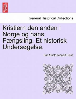 Knjiga Kristiern Den Anden I Norge Og Hans F Ngsling. Et Historisk Unders Gelse. Carl Arnold Leopold Heise