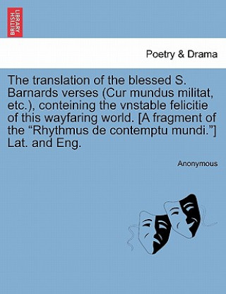 Carte Translation of the Blessed S. Barnards Verses (Cur Mundus Militat, Etc.), Conteining the Vnstable Felicitie of This Wayfaring World. [A Fragment of th Anonymous
