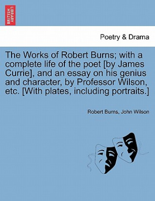 Könyv Works of Robert Burns; with a complete life of the poet [by James Currie], and an essay on his genius and character, by Professor Wilson, etc. [With p John Wilson