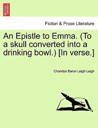 Könyv Epistle to Emma. (to a Skull Converted Into a Drinking Bowl.) [in Verse.] Chandos Baron Leigh Leigh