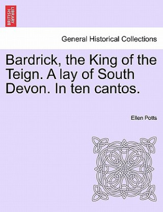 Kniha Bardrick, the King of the Teign. a Lay of South Devon. in Ten Cantos. Ellen Potts