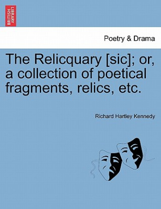 Carte Relicquary [Sic]; Or, a Collection of Poetical Fragments, Relics, Etc. Richard Hartley Kennedy