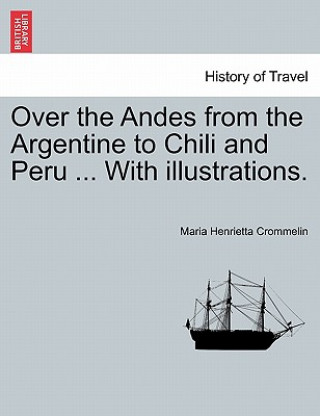Carte Over the Andes from the Argentine to Chili and Peru ... with Illustrations. Maria Henrietta Crommelin