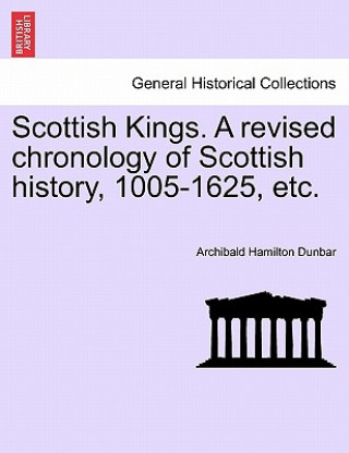 Kniha Scottish Kings. a Revised Chronology of Scottish History, 1005-1625, Etc. Archibald Hamilton Dunbar