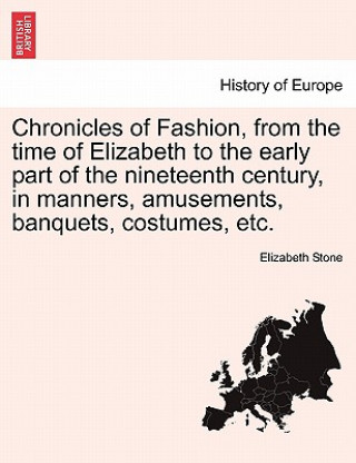 Kniha Chronicles of Fashion, from the time of Elizabeth to the early part of the nineteenth century, in manners, amusements, banquets, costumes, etc. VOL. I Elizabeth Stone
