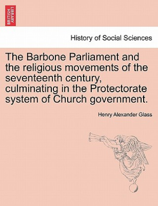 Książka Barbone Parliament and the Religious Movements of the Seventeenth Century, Culminating in the Protectorate System of Church Government. Henry Alexander Glass