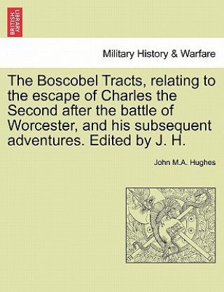 Carte Boscobel Tracts, Relating to the Escape of Charles the Second After the Battle of Worcester, and His Subsequent Adventures. Edited by J. H. John M a Hughes