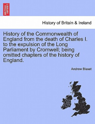 Knjiga History of the Commonwealth of England from the Death of Charles I. to the Expulsion of the Long Parliament by Cromwell; Being Omitted Chapters of the Andrew Bisset