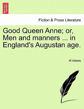 Kniha Good Queen Anne; Or, Men and Manners ... in England's Augustan Age. W Adams