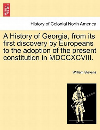 Kniha History of Georgia, from Its First Discovery by Europeans to the Adoption of the Present Constitution in MDCCXCVIII. William Stevens