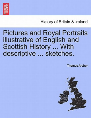 Kniha Pictures and Royal Portraits illustrative of English and Scottish History ... With descriptive ... sketches. Thomas Archer