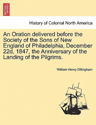 Kniha Oration Delivered Before the Society of the Sons of New England of Philadelphia, December 22d, 1847, the Anniversary of the Landing of the Pilgrims. William Henry Dillingham