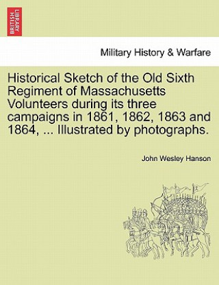 Carte Historical Sketch of the Old Sixth Regiment of Massachusetts Volunteers During Its Three Campaigns in 1861, 1862, 1863 and 1864, ... Illustrated by Ph John Wesley Hanson