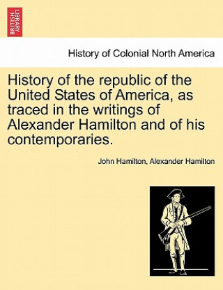 Buch History of the Republic of the United States of America, as Traced in the Writings of Alexander Hamilton and of His Contemporaries. Alexander Hamilton