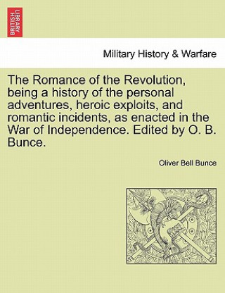 Carte Romance of the Revolution, Being a History of the Personal Adventures, Heroic Exploits, and Romantic Incidents, as Enacted in the War of Independence. Oliver Bell Bunce