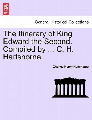 Carte Itinerary of King Edward the Second. Compiled by ... C. H. Hartshorne. Charles Henry Hartshorne