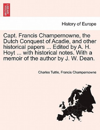 Książka Capt. Francis Champernowne, the Dutch Conquest of Acadie, and Other Historical Papers ... Edited by A. H. Hoyt ... with Historical Notes. with a Memoi Francis Champernowne