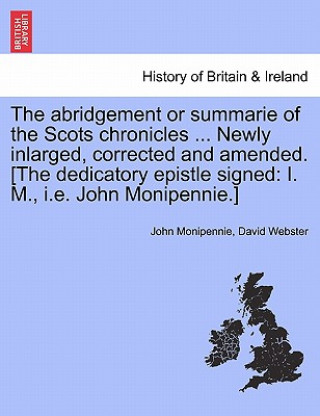 Buch Abridgement or Summarie of the Scots Chronicles ... Newly Inlarged, Corrected and Amended. [The Dedicatory Epistle Signed Webster