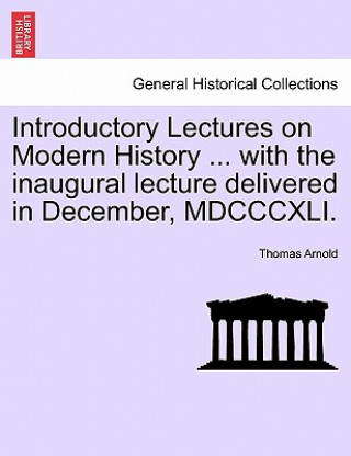 Книга Introductory Lectures on Modern History ... with the Inaugural Lecture Delivered in December, MDCCCXLI. Thomas Arnold