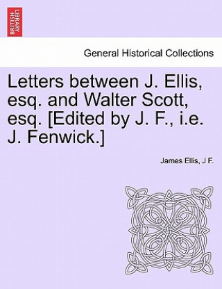 Kniha Letters Between J. Ellis, Esq. and Walter Scott, Esq. [edited by J. F., i.e. J. Fenwick.] J F