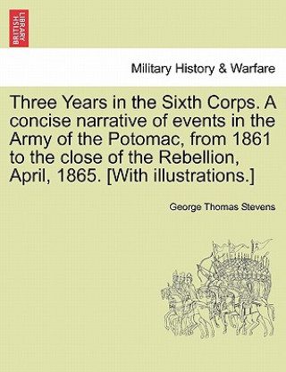 Carte Three Years in the Sixth Corps. a Concise Narrative of Events in the Army of the Potomac, from 1861 to the Close of the Rebellion, April, 1865. [With George Thomas Stevens