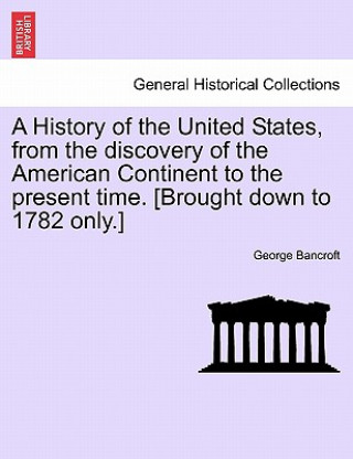 Carte History of the United States, from the Discovery of the American Continent to the Present Time. [Brought Down to 1782 Only.] George Bancroft