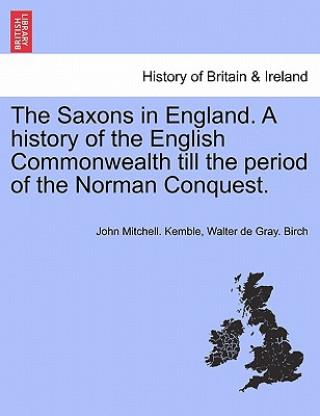 Könyv Saxons in England. A history of the English Commonwealth till the period of the Norman Conquest. VOLUME I Walter de Gray Birch