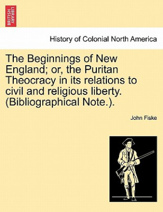 Kniha Beginnings of New England; Or, the Puritan Theocracy in Its Relations to Civil and Religious Liberty. (Bibliographical Note.). John Fiske
