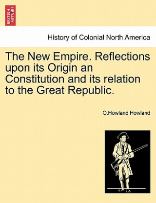 Książka New Empire. Reflections Upon Its Origin an Constitution and Its Relation to the Great Republic. O Howland Howland