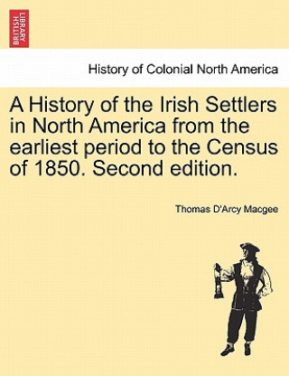 Livre History of the Irish Settlers in North America from the Earliest Period to the Census of 1850. Second Edition. Thomas D Macgee