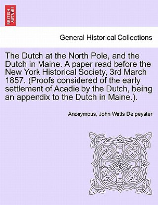 Kniha Dutch at the North Pole, and the Dutch in Maine. a Paper Read Before the New York Historical Society, 3rd March 1857. (Proofs Considered of the Early John Watts De Peyster