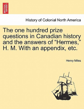 Könyv One Hundred Prize Questions in Canadian History and the Answers of "Hermes," H. M. with an Appendix, Etc. Henry Miles