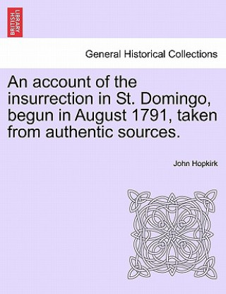 Könyv Account of the Insurrection in St. Domingo, Begun in August 1791, Taken from Authentic Sources. John Hopkirk