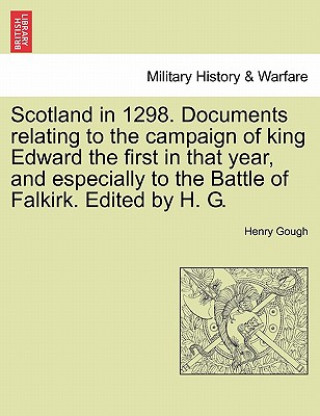 Kniha Scotland in 1298. Documents Relating to the Campaign of King Edward the First in That Year, and Especially to the Battle of Falkirk. Edited by H. G. Henry Gough