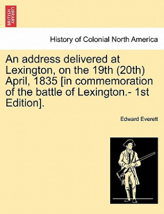 Carte Address Delivered at Lexington, on the 19th (20th) April, 1835 [in Commemoration of the Battle of Lexington.- 1st Edition]. Edward Everett
