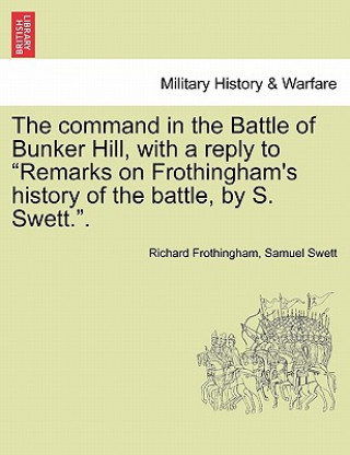 Kniha Command in the Battle of Bunker Hill, with a Reply to Remarks on Frothingham's History of the Battle, by S. Swett.. Samuel Swett