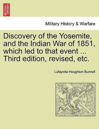 Könyv Discovery of the Yosemite, and the Indian War of 1851, Which Led to That Event ... Third Edition, Revised, Etc. Lafayette Houghton Bunnell