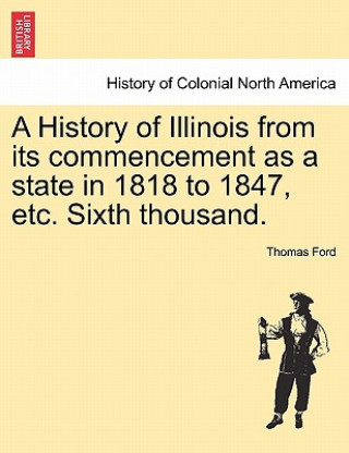 Knjiga History of Illinois from Its Commencement as a State in 1818 to 1847, Etc. Sixth Thousand. Thomas Ford