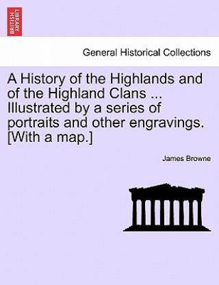 Kniha History of the Highlands and of the Highland Clans ... Illustrated by a series of portraits and other engravings. [With a map.] James Browne