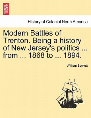 Kniha Modern Battles of Trenton. Being a History of New Jersey's Politics ... from ... 1868 to ... 1894. William Sackett