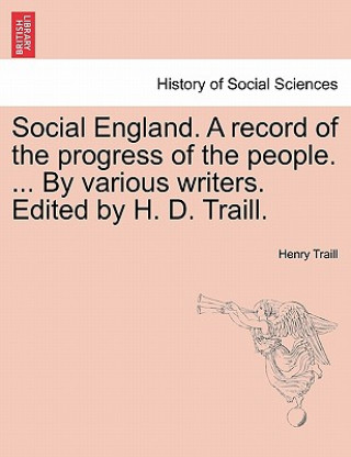 Könyv Social England. a Record of the Progress of the People. ... by Various Writers. Edited by H. D. Traill. Henry Traill