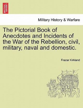 Könyv Pictorial Book of Anecdotes and Incidents of the War of the Rebellion, Civil, Military, Naval and Domestic. Frazar Kirkland